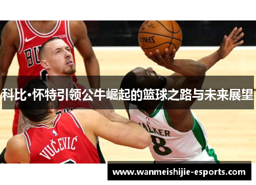 科比·怀特引领公牛崛起的篮球之路与未来展望