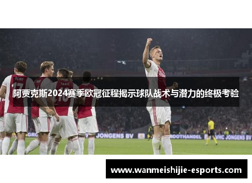 阿贾克斯2024赛季欧冠征程揭示球队战术与潜力的终极考验