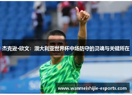 杰克逊·欧文：澳大利亚世界杯中场防守的灵魂与关键所在