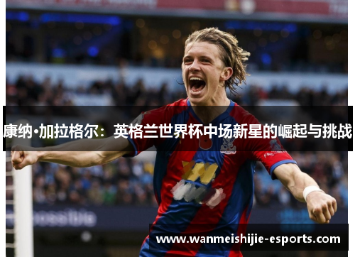 康纳·加拉格尔：英格兰世界杯中场新星的崛起与挑战