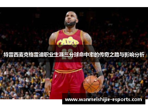 特雷西麦克格雷迪职业生涯三分球命中率的传奇之路与影响分析
