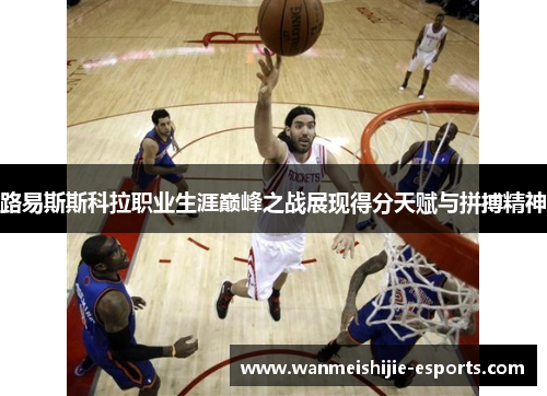 路易斯斯科拉职业生涯巅峰之战展现得分天赋与拼搏精神