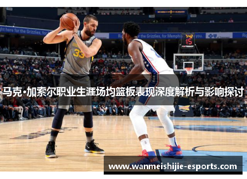 马克·加索尔职业生涯场均篮板表现深度解析与影响探讨