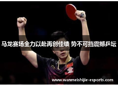 马龙赛场全力以赴再创佳绩 势不可挡震撼乒坛