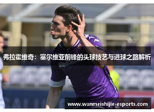 弗拉霍维奇：塞尔维亚前锋的头球技艺与进球之路解析