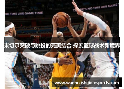 米切尔突破与跳投的完美结合 探索篮球战术新境界