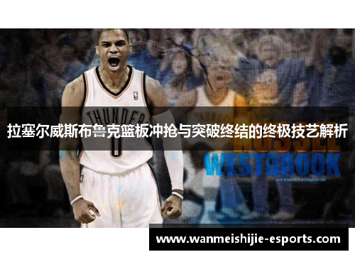 拉塞尔威斯布鲁克篮板冲抢与突破终结的终极技艺解析