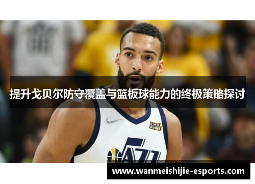 提升戈贝尔防守覆盖与篮板球能力的终极策略探讨