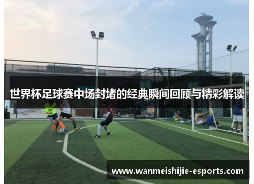 世界杯足球赛中场封堵的经典瞬间回顾与精彩解读