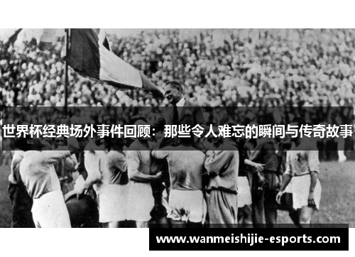 世界杯经典场外事件回顾：那些令人难忘的瞬间与传奇故事