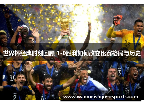 世界杯经典时刻回顾 1-0胜利如何改变比赛格局与历史
