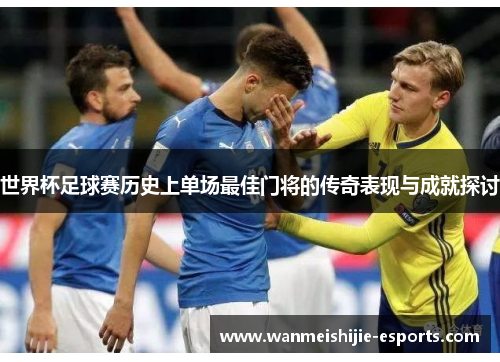 世界杯足球赛历史上单场最佳门将的传奇表现与成就探讨