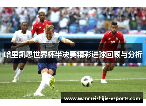 哈里凯恩世界杯半决赛精彩进球回顾与分析