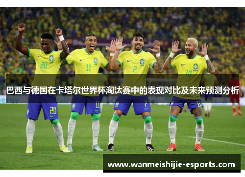 巴西与德国在卡塔尔世界杯淘汰赛中的表现对比及未来预测分析