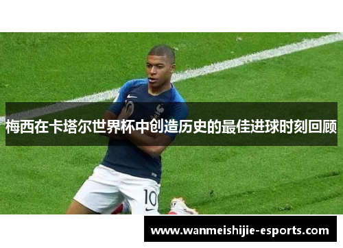 梅西在卡塔尔世界杯中创造历史的最佳进球时刻回顾
