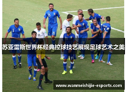 苏亚雷斯世界杯经典控球技艺展现足球艺术之美