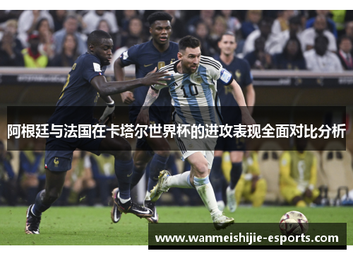 阿根廷与法国在卡塔尔世界杯的进攻表现全面对比分析
