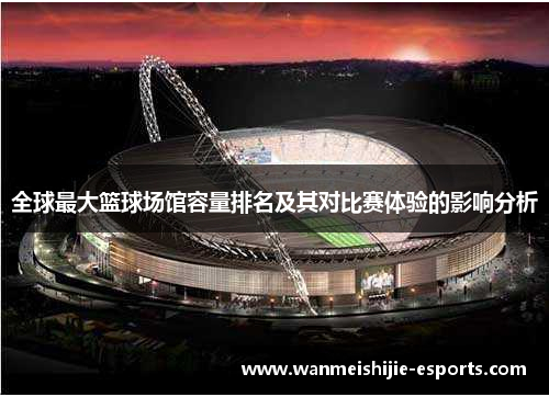 全球最大篮球场馆容量排名及其对比赛体验的影响分析