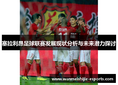 塞拉利昂足球联赛发展现状分析与未来潜力探讨