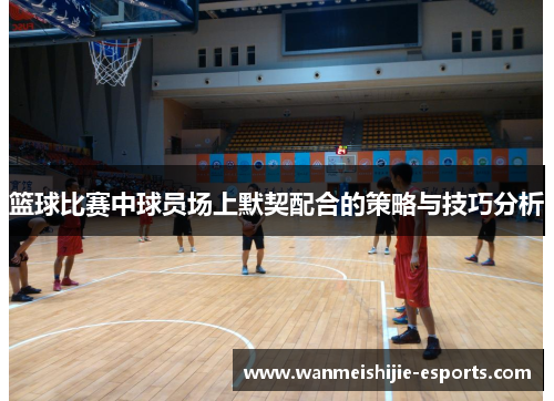 篮球比赛中球员场上默契配合的策略与技巧分析