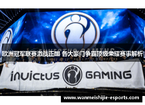 欧洲冠军联赛激战正酣 各大豪门争霸顶级荣耀赛事解析