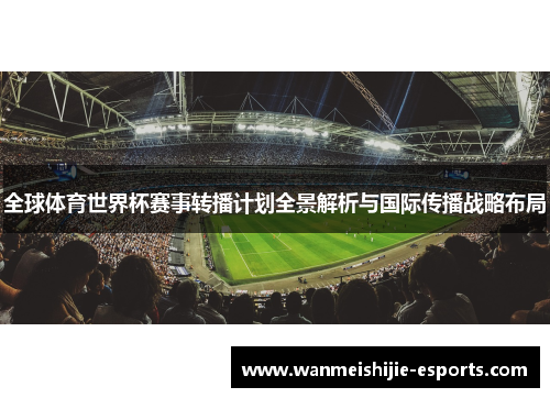 全球体育世界杯赛事转播计划全景解析与国际传播战略布局