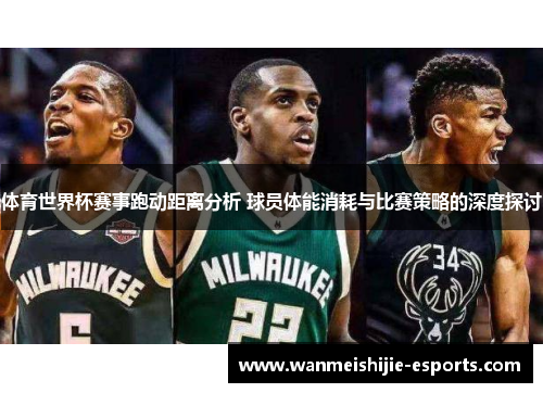 体育世界杯赛事跑动距离分析 球员体能消耗与比赛策略的深度探讨