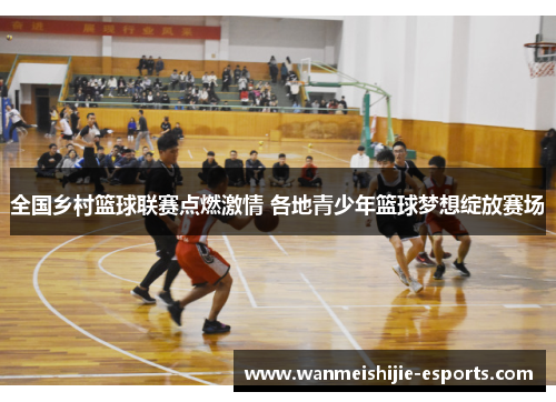 全国乡村篮球联赛点燃激情 各地青少年篮球梦想绽放赛场