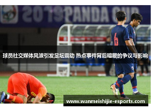 球员社交媒体风波引发足坛震动 热点事件背后暗藏的争议与影响