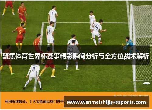 聚焦体育世界杯赛事精彩瞬间分析与全方位战术解析