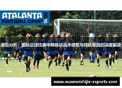 赛后分析：国际足球比赛中教练谈战术调整与球队表现的深度解读