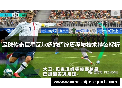 足球传奇巨星瓦尔多的辉煌历程与技术特色解析