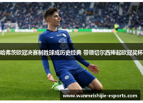 哈弗茨欧冠决赛制胜球成历史经典 带领切尔西捧起欧冠奖杯