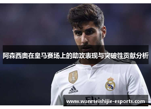 阿森西奥在皇马赛场上的助攻表现与突破性贡献分析