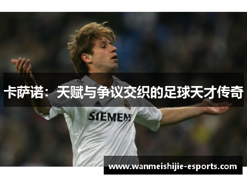 卡萨诺：天赋与争议交织的足球天才传奇