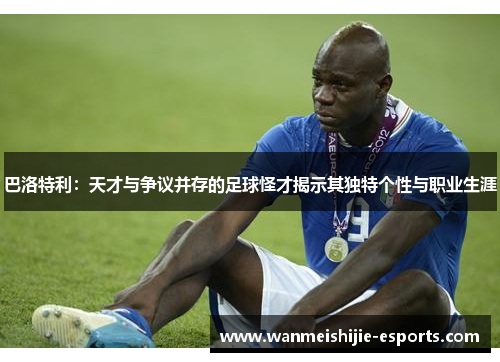 巴洛特利：天才与争议并存的足球怪才揭示其独特个性与职业生涯