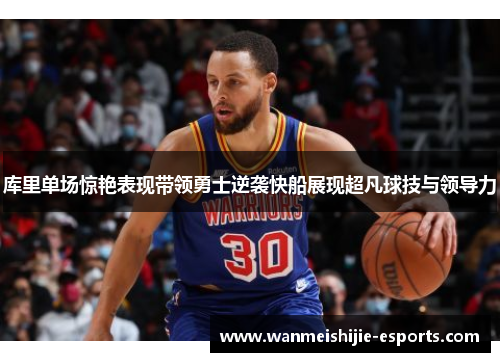 库里单场惊艳表现带领勇士逆袭快船展现超凡球技与领导力