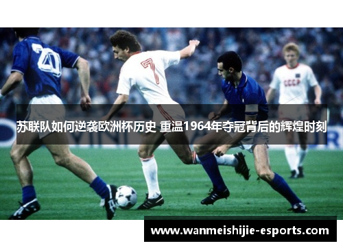 苏联队如何逆袭欧洲杯历史 重温1964年夺冠背后的辉煌时刻