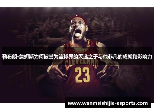 勒布朗·詹姆斯为何被誉为篮球界的天选之子与他非凡的成就和影响力
