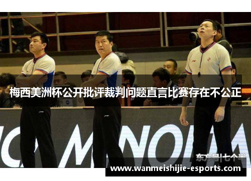 梅西美洲杯公开批评裁判问题直言比赛存在不公正