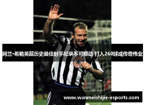 阿兰·希勒英超历史最佳射手纪录不可撼动 打入260球成传奇伟业