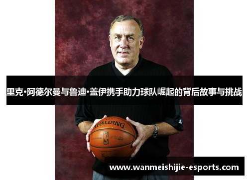 里克·阿德尔曼与鲁迪·盖伊携手助力球队崛起的背后故事与挑战