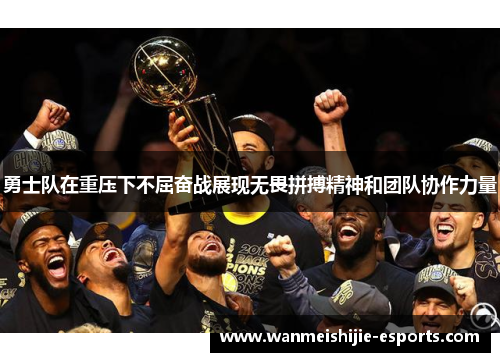 勇士队在重压下不屈奋战展现无畏拼搏精神和团队协作力量