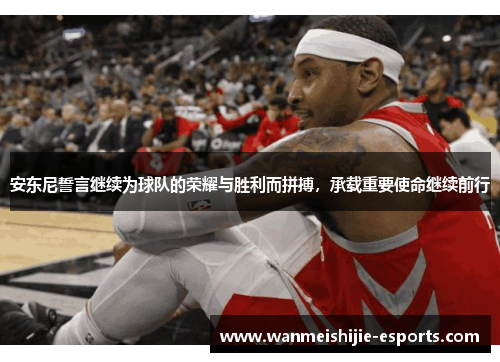 安东尼誓言继续为球队的荣耀与胜利而拼搏，承载重要使命继续前行