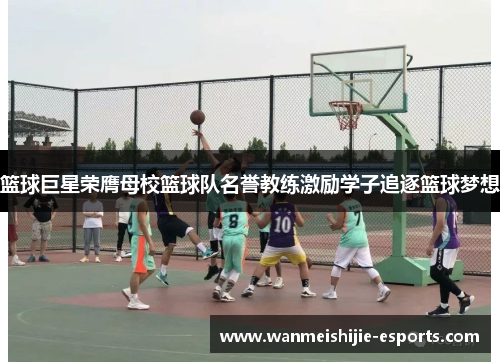 篮球巨星荣膺母校篮球队名誉教练激励学子追逐篮球梦想