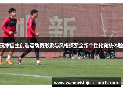 玩家自主创造运动员形象与风格探索全新个性化竞技体验