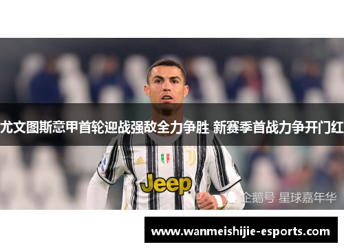尤文图斯意甲首轮迎战强敌全力争胜 新赛季首战力争开门红