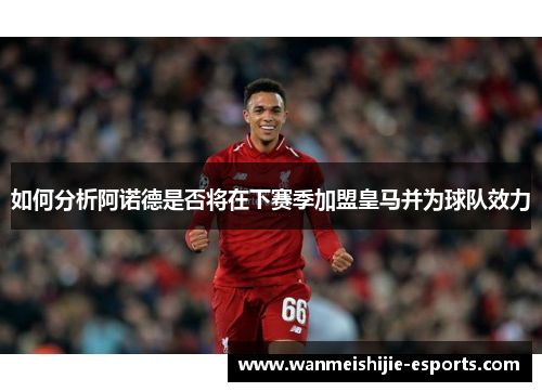 如何分析阿诺德是否将在下赛季加盟皇马并为球队效力