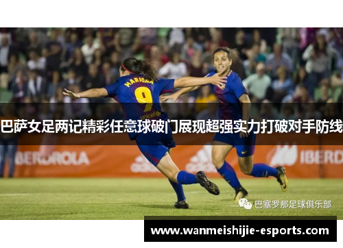 巴萨女足两记精彩任意球破门展现超强实力打破对手防线