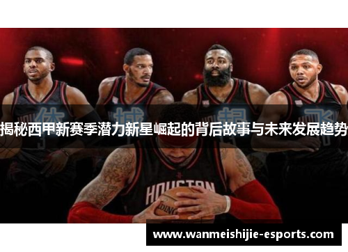 揭秘西甲新赛季潜力新星崛起的背后故事与未来发展趋势